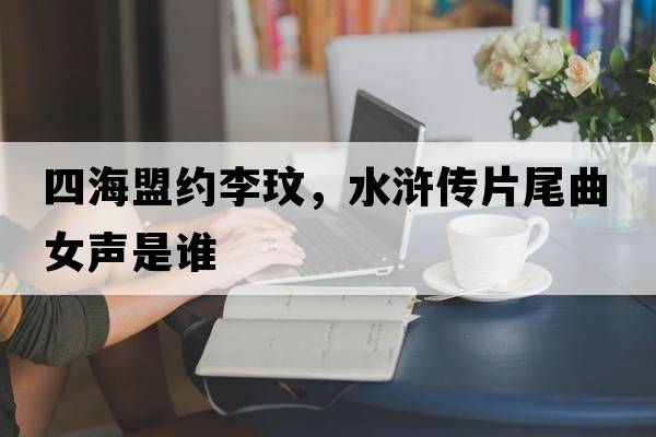四海盟約李玟，水滸傳片尾曲女聲是誰(shuí)