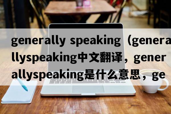 generally speaking（generallyspeaking中文翻譯，generallyspeaking是什么意思，generallyspeaking發(fā)音、用法及例句）