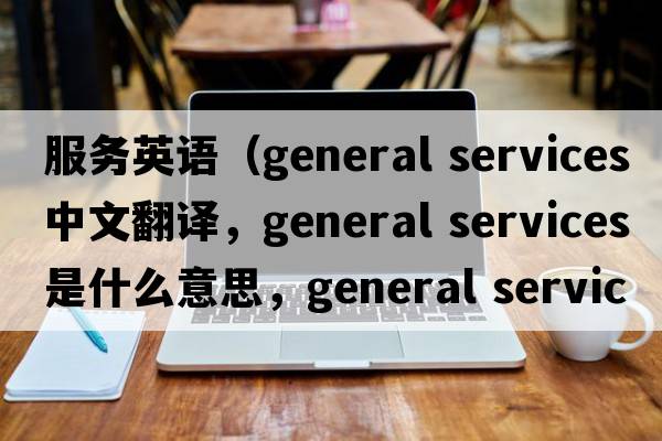 服務(wù)英語(yǔ)（general services中文翻譯，general services是什么意思，general services發(fā)音、用法及例句）