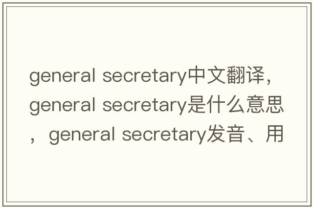 general secretary中文翻譯，general secretary是什么意思，general secretary發(fā)音、用法及例句