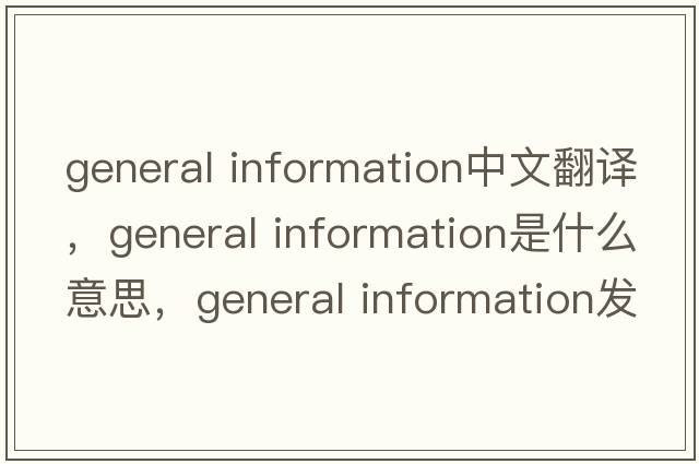general information中文翻譯，general information是什么意思，general information發(fā)音、用法及例句