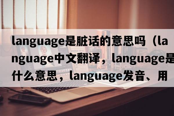 language是臟話(huà)的意思嗎（language中文翻譯，language是什么意思，language發(fā)音、用法及例句）