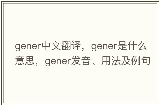 gener中文翻譯，gener是什么意思，gener發(fā)音、用法及例句