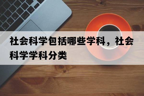 社會(huì )科學(xué)包括哪些學(xué)科，社會(huì )科學(xué)學(xué)科分類(lèi)