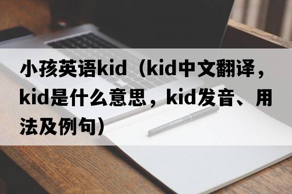 小孩英語(yǔ)kid（Kid中文翻譯，Kid是什么意思，Kid發(fā)音、用法及例句）