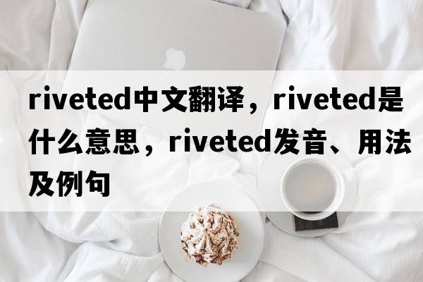 riveted中文翻譯，riveted是什么意思，riveted發(fā)音、用法及例句