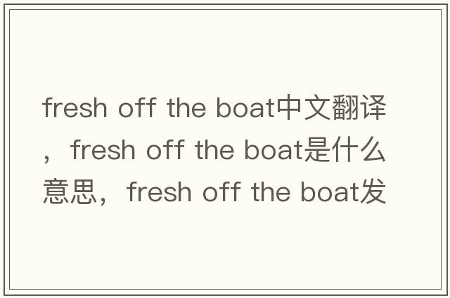 fresh off the boat中文翻譯，fresh off the boat是什么意思，fresh off the boat發(fā)音、用法及例句