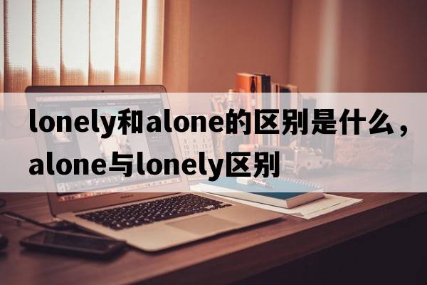 lonely和alone的區別是什么，alone與lonely區別