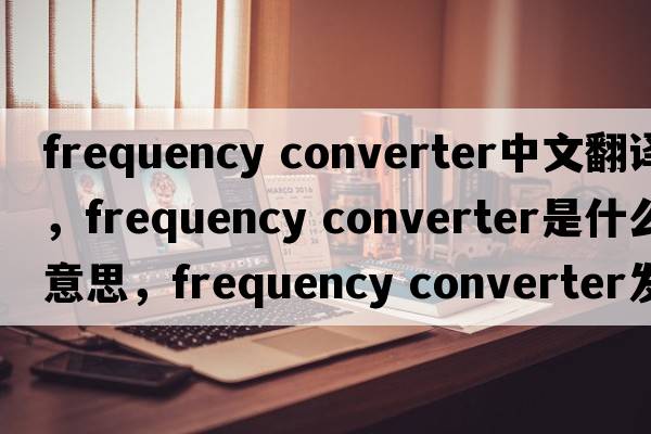 frequency converter中文翻譯，frequency converter是什么意思，frequency converter發(fā)音、用法及例句