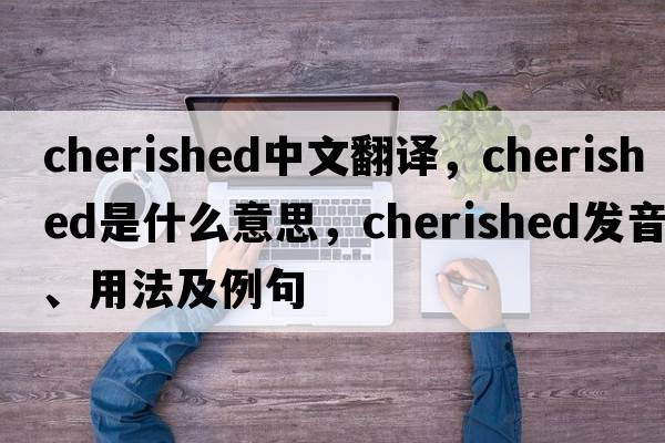 cherished中文翻譯，cherished是什么意思，cherished發(fā)音、用法及例句