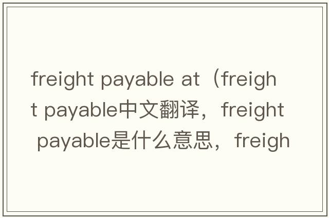 freight payable at（freight payable中文翻譯，freight payable是什么意思，freight payable發(fā)音、用法及例句）