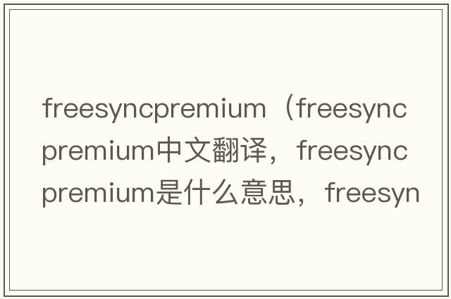 freesyncpremium（freesync premium中文翻譯，freesync premium是什么意思，freesync premium發(fā)音、用法及例句）