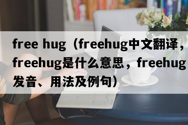 free hug（freehug中文翻譯，freehug是什么意思，freehug發(fā)音、用法及例句）