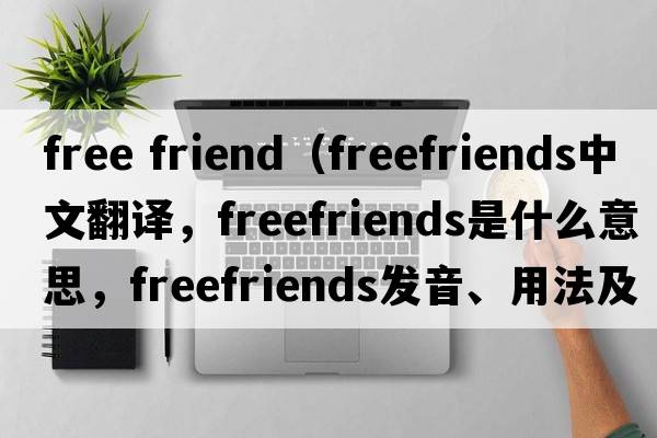 free friend（freefriends中文翻譯，freefriends是什么意思，freefriends發(fā)音、用法及例句）