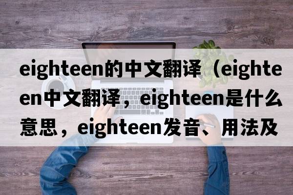 eighteen的中文翻譯（eighteen中文翻譯，eighteen是什么意思，eighteen發(fā)音、用法及例句）