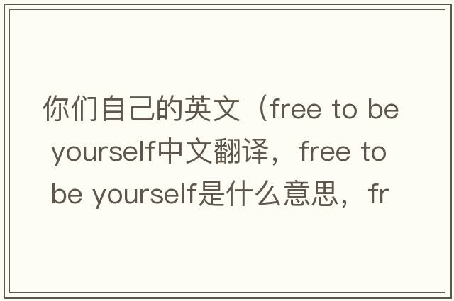 你們自己的英文（free to be yourself中文翻譯，free to be yourself是什么意思，free to be yourself發(fā)音、用法及例句）