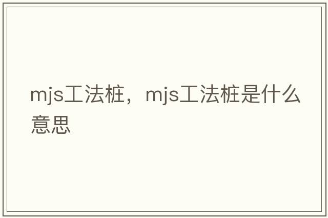 mjs工法樁，mjs工法樁是什么意思