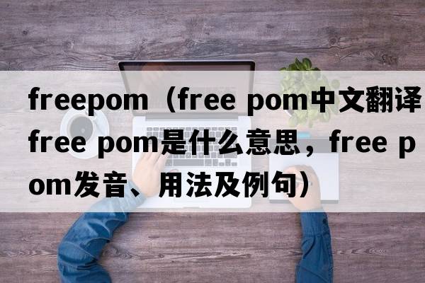 freepom（free pom中文翻譯，free pom是什么意思，free pom發(fā)音、用法及例句）