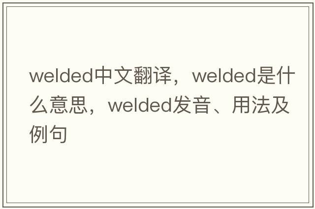 welded中文翻譯，welded是什么意思，welded發(fā)音、用法及例句