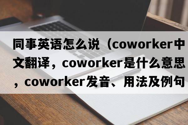 同事英語(yǔ)怎么說(shuō)（coworker中文翻譯，coworker是什么意思，coworker發(fā)音、用法及例句）