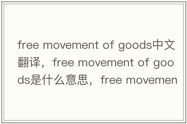 free movement of goods中文翻譯，free movement of goods是什么意思，free movement of goods發(fā)音、用法及例句