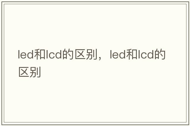 led和lcd的區別，LED和LCD的區別