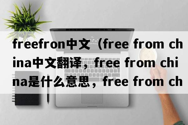 freefron中文（free from china中文翻譯，free from china是什么意思，free from china發(fā)音、用法及例句）