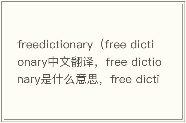 freedictionary（free dictionary中文翻譯，free dictionary是什么意思，free dictionary發(fā)音、用法及例句）