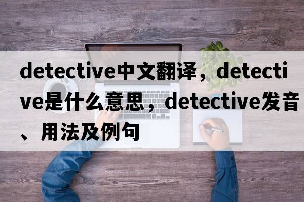 detective中文翻譯，detective是什么意思，detective發(fā)音、用法及例句