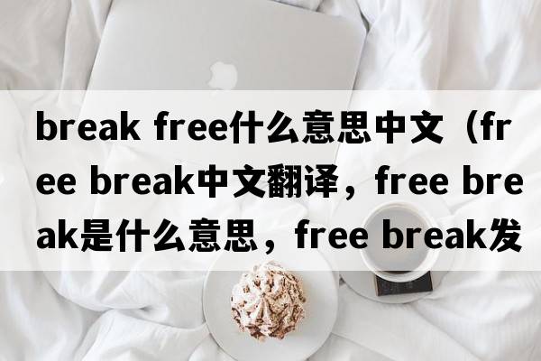 break free什么意思中文（free break中文翻譯，free break是什么意思，free break發(fā)音、用法及例句）