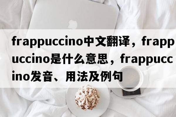 frappuccino中文翻譯，frappuccino是什么意思，frappuccino發(fā)音、用法及例句