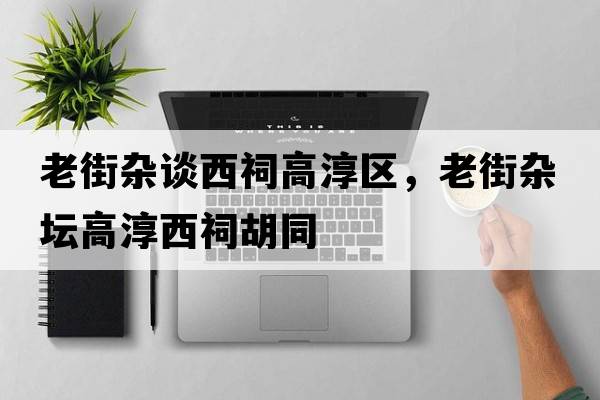 老街雜談西祠高淳區，老街雜壇高淳西祠胡同