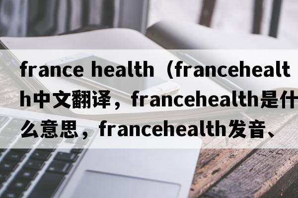 france health（francehealth中文翻譯，francehealth是什么意思，francehealth發(fā)音、用法及例句）