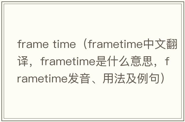 frame time（frametime中文翻譯，frametime是什么意思，frametime發(fā)音、用法及例句）