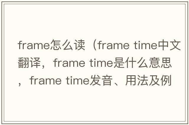 frame怎么讀（frame time中文翻譯，frame time是什么意思，frame time發(fā)音、用法及例句）