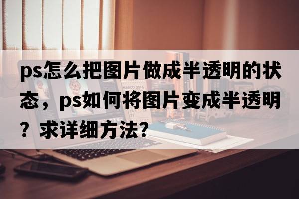 ps怎么把圖片做成半透明的狀態(tài)，PS如何將圖片變成半透明？求詳細方法？