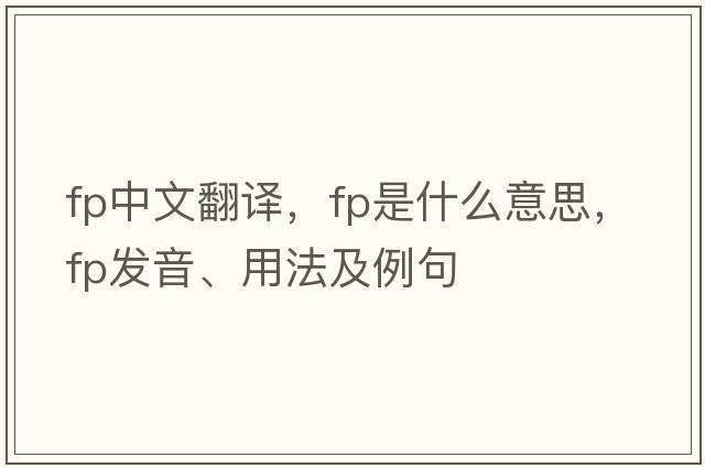 fp中文翻譯，fp是什么意思，fp發(fā)音、用法及例句
