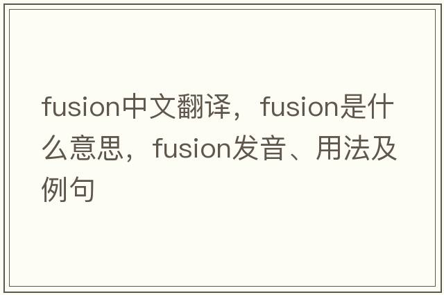 fusion中文翻譯，fusion是什么意思，fusion發(fā)音、用法及例句