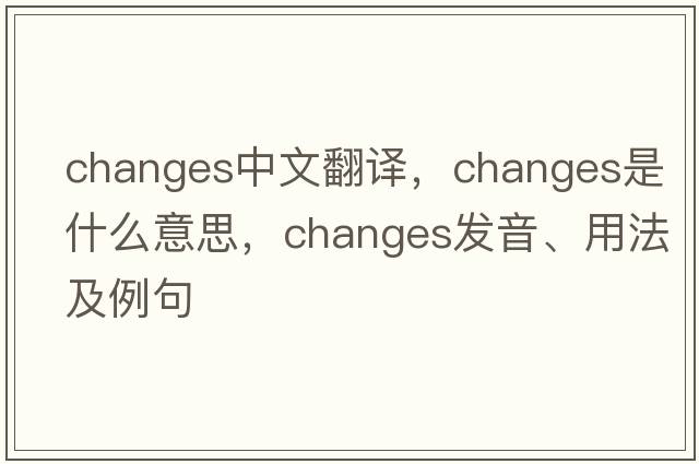 changes中文翻譯，changes是什么意思，changes發(fā)音、用法及例句