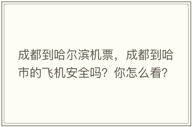 成都到哈爾濱機票，成都到哈市的飛機安全嗎？你怎么看？