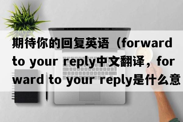 期待你的回復英語(yǔ)（forward to your reply中文翻譯，forward to your reply是什么意思，forward to your reply發(fā)音、用法及例句）