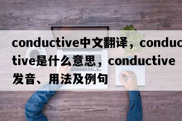 conductive中文翻譯，conductive是什么意思，conductive發(fā)音、用法及例句