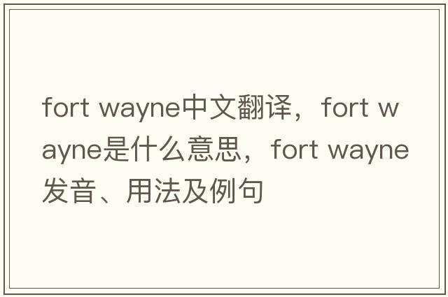 fort wayne中文翻譯，fort wayne是什么意思，fort wayne發(fā)音、用法及例句