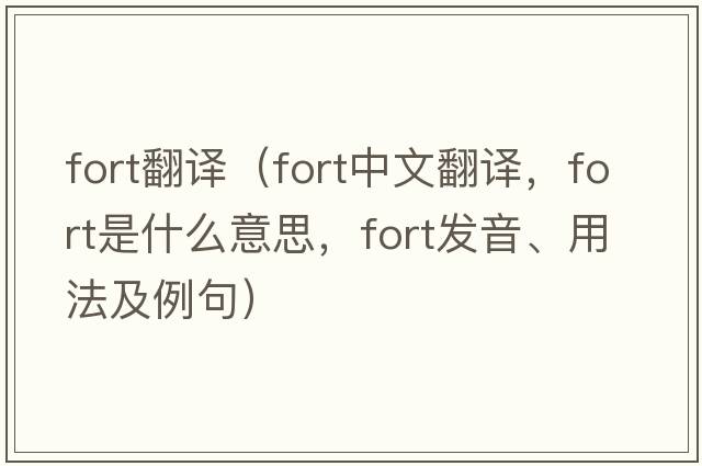 fort翻譯（fort中文翻譯，fort是什么意思，fort發(fā)音、用法及例句）