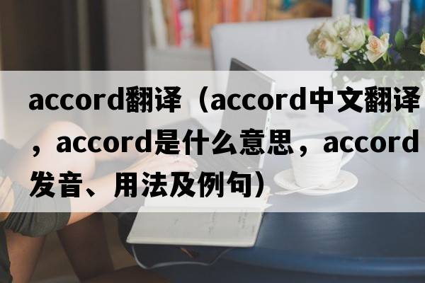 accord翻譯（accord中文翻譯，accord是什么意思，accord發(fā)音、用法及例句）