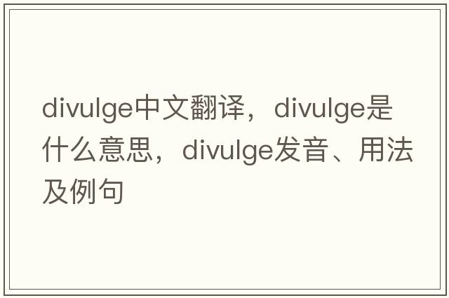 divulge中文翻譯，divulge是什么意思，divulge發(fā)音、用法及例句