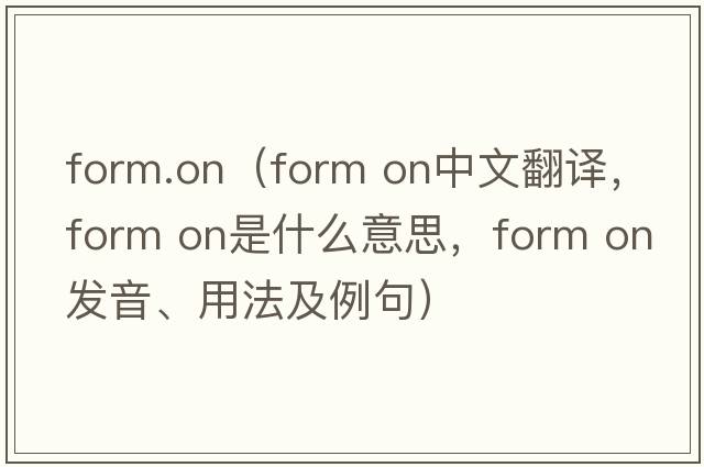 form.on（form on中文翻譯，form on是什么意思，form on發(fā)音、用法及例句）