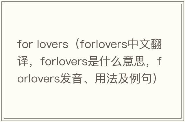 for lovers（forlovers中文翻譯，forlovers是什么意思，forlovers發(fā)音、用法及例句）
