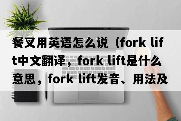 餐叉用英語(yǔ)怎么說(shuō)（fork lift中文翻譯，fork lift是什么意思，fork lift發(fā)音、用法及例句）