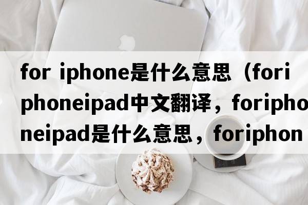 for iphone是什么意思（foriphoneipad中文翻譯，foriphoneipad是什么意思，foriphoneipad發(fā)音、用法及例句）